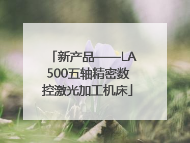 新产品——LA500五轴精密数控激光加工机床