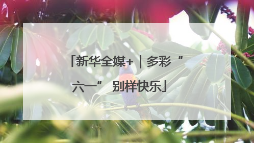 新华全媒+｜多彩“六一” 别样快乐