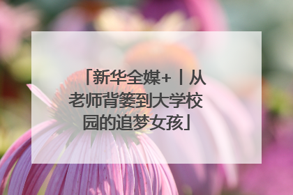 新华全媒+丨从老师背篓到大学校园的追梦女孩