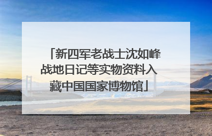 新四军老战士沈如峰战地日记等实物资料入藏中国国家博物馆