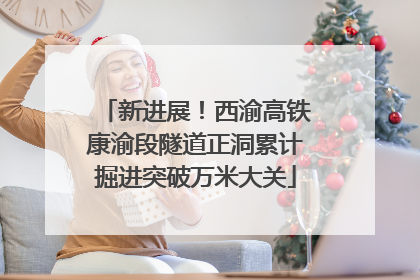新进展！西渝高铁康渝段隧道正洞累计掘进突破万米大关