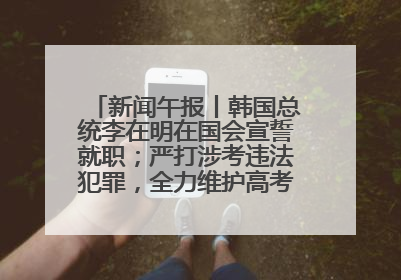 新闻午报丨韩国总统李在明在国会宣誓就职；严打涉考违法犯罪，全力维护高考安全公平考试环境