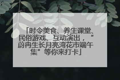 时令美食、养生课堂、民俗游戏、互动演出，“蔚冉生长月亮湾花市端午集”等你来打卡