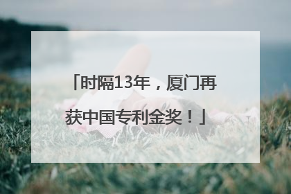 时隔13年，厦门再获中国专利金奖！