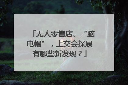 无人零售店、“脑电帽”，上交会探展有哪些新发现？