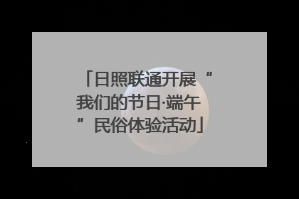 日照联通开展“我们的节日·端午”民俗体验活动