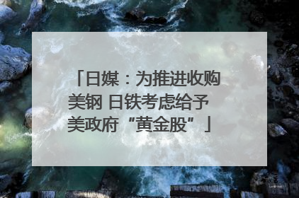 日媒：为推进收购美钢 日铁考虑给予美政府“黄金股”