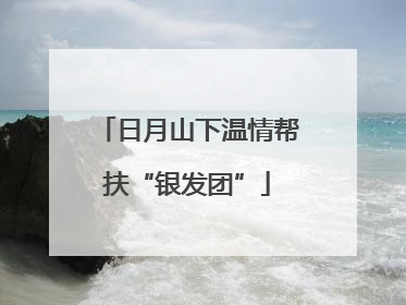 日月山下温情帮扶“银发团”