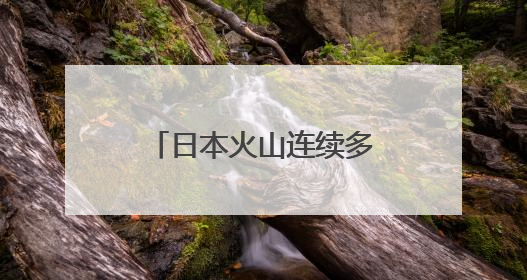 日本火山连续多次喷发，最高烟柱达1300米