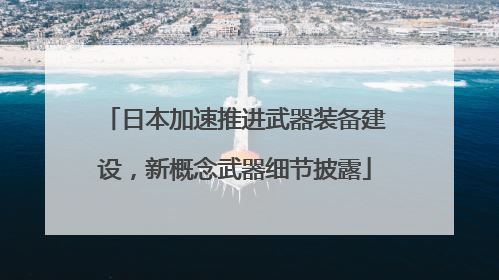 日本加速推进武器装备建设，新概念武器细节披露