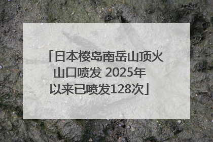 日本樱岛南岳山顶火山口喷发 2025年以来已喷发128次