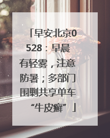 早安北京0528：早晨有轻雾，注意防暑；多部门围剿共享单车“牛皮癣”