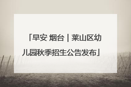 早安 烟台｜莱山区幼儿园秋季招生公告发布