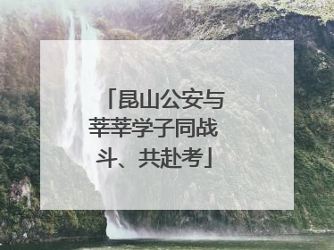 昆山公安与莘莘学子同战斗、共赴考
