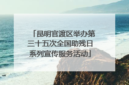 昆明官渡区举办第三十五次全国助残日系列宣传服务活动