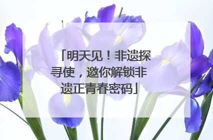 明天见！非遗探寻使，邀你解锁非遗正青春密码