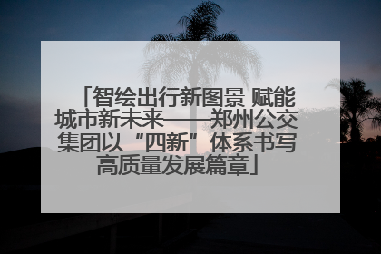 智绘出行新图景 赋能城市新未来——郑州公交集团以“四新”体系书写高质量发展篇章