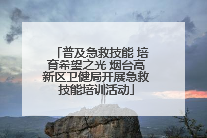 普及急救技能 培育希望之光 烟台高新区卫健局开展急救技能培训活动