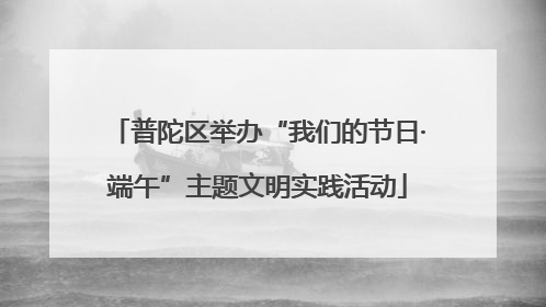 普陀区举办“我们的节日·端午”主题文明实践活动