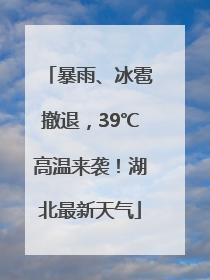 暴雨、冰雹撤退，39℃高温来袭！湖北最新天气