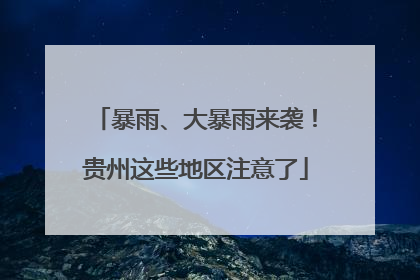 暴雨、大暴雨来袭！贵州这些地区注意了