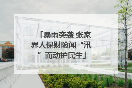 暴雨突袭 张家界人保财险闻“汛”而动护民生