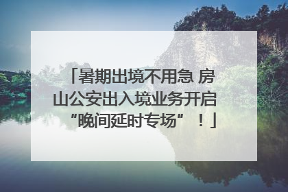 暑期出境不用急 房山公安出入境业务开启“晚间延时专场”！