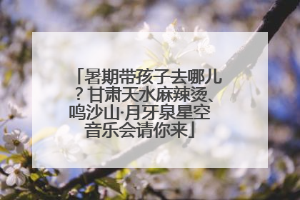 暑期带孩子去哪儿？甘肃天水麻辣烫、鸣沙山·月牙泉星空音乐会请你来