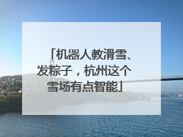 机器人教滑雪、发粽子，杭州这个雪场有点智能