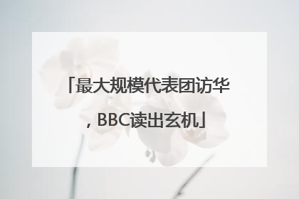 最大规模代表团访华，BBC读出玄机