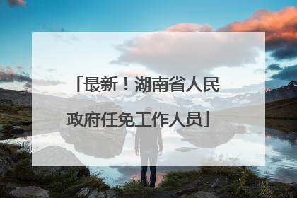 最新！湖南省人民政府任免工作人员