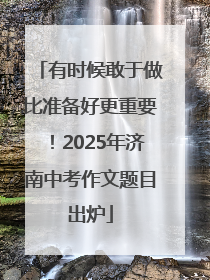 有时候敢于做比准备好更重要！2025年济南中考作文题目出炉
