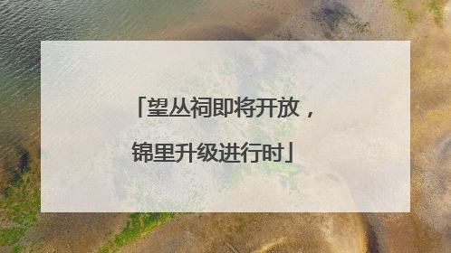 望丛祠即将开放，锦里升级进行时