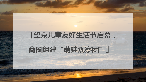 望京儿童友好生活节启幕，商圈组建“萌娃观察团”