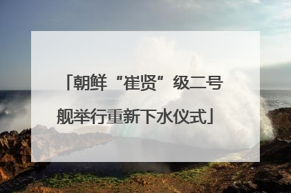 朝鲜“崔贤”级二号舰举行重新下水仪式