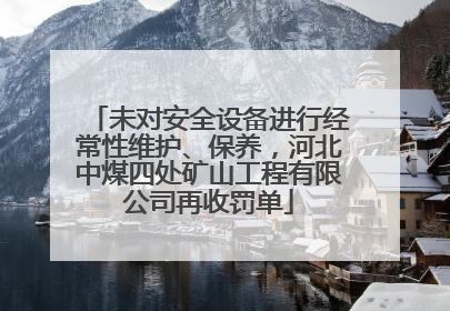 未对安全设备进行经常性维护、保养，河北中煤四处矿山工程有限公司再收罚单