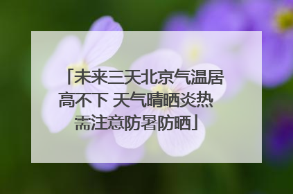未来三天北京气温居高不下 天气晴晒炎热需注意防暑防晒