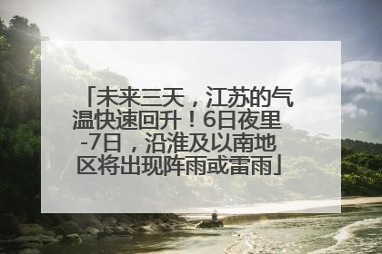 未来三天，江苏的气温快速回升！6日夜里-7日，沿淮及以南地区将出现阵雨或雷雨