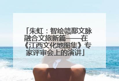 朱虹：智绘赣鄱文脉 融合文旅新篇——在《江西文化地图集》专家评审会上的演讲