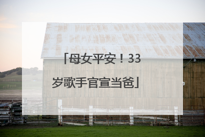 母女平安！33岁歌手官宣当爸