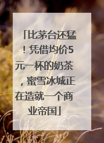 比茅台还猛！凭借均价5元一杯的奶茶，蜜雪冰城正在造就一个商业帝国