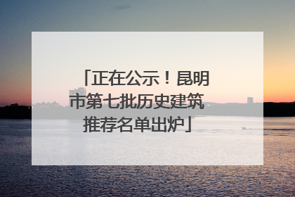 正在公示！昆明市第七批历史建筑推荐名单出炉