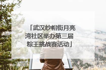 武汉纱帽街月亮湾社区举办第三届粽王挑战赛活动