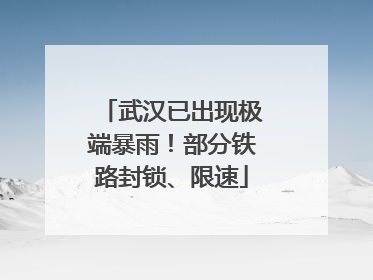 武汉已出现极端暴雨！部分铁路封锁、限速