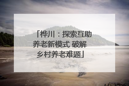 桦川：探索互助养老新模式 破解乡村养老难题