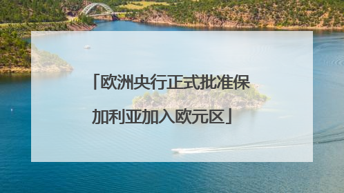 欧洲央行正式批准保加利亚加入欧元区