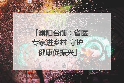 濮阳台前：省医专家进乡村 守护健康促振兴