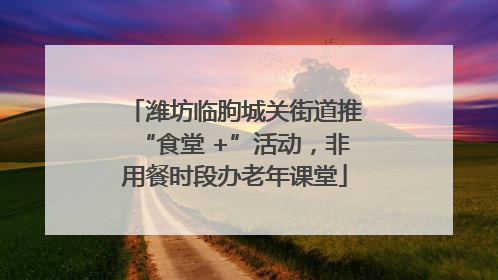 潍坊临朐城关街道推“食堂 +”活动，非用餐时段办老年课堂