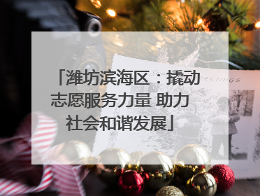 潍坊滨海区：撬动志愿服务力量 助力社会和谐发展