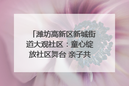 潍坊高新区新城街道大观社区：童心绽放社区舞台 亲子共谱六一欢歌
